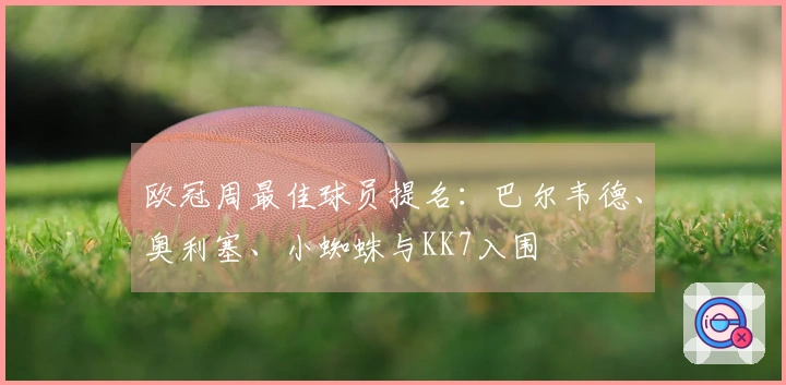 欧冠周最佳球员提名：巴尔韦德、奥利塞、小蜘蛛与KK7入围