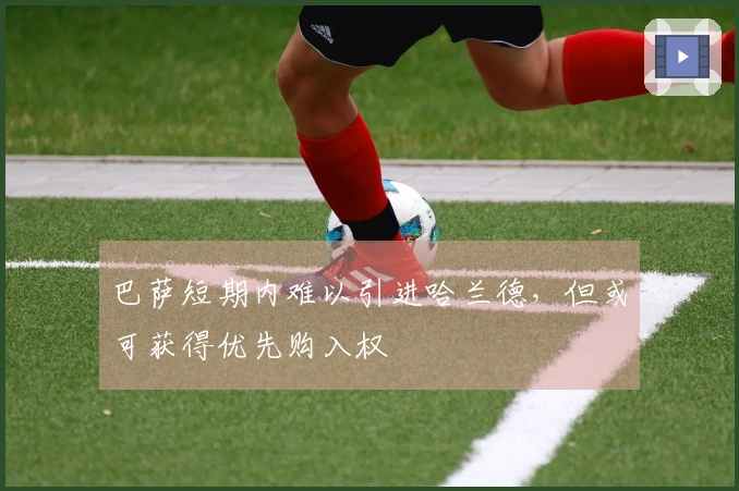 巴萨短期内难以引进哈兰德，但或可获得优先购入权