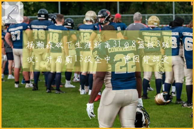 杨瀚森砍下生涯新高31分8篮板3助攻：开局前13投全中，曾因背部受伤短暂离场