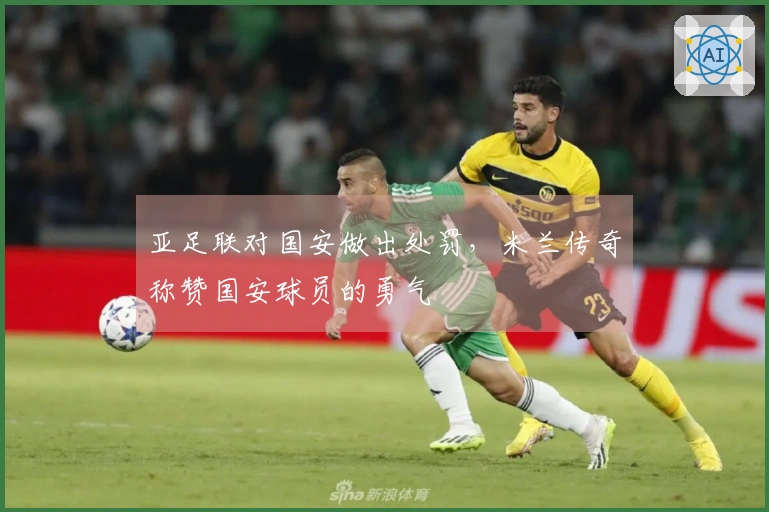 亚足联对国安做出处罚，米兰传奇称赞国安球员的勇气