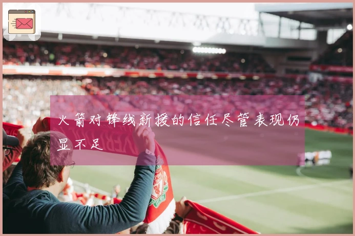 火箭对锋线新援的信任尽管表现仍显不足