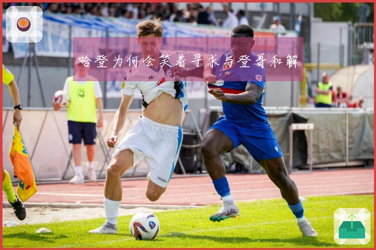 哈登为何会笑着寻求与登哥和解