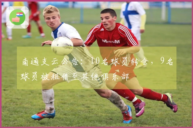 南通支云公告：10名球员转会，9名球员被租借至其他俱乐部