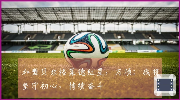 加盟贝尔格莱德红星，万项：我将坚守初心，持续奋斗