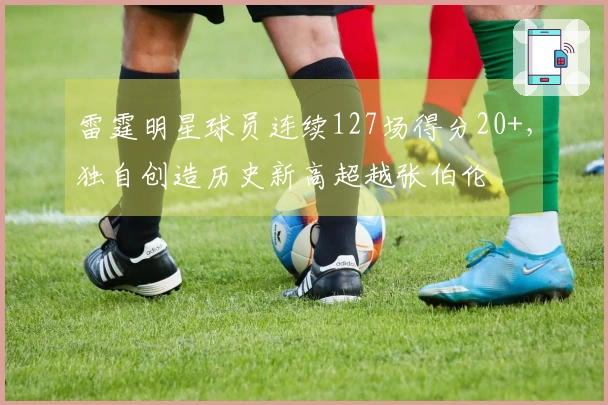 雷霆明星球员连续127场得分20+，独自创造历史新高超越张伯伦