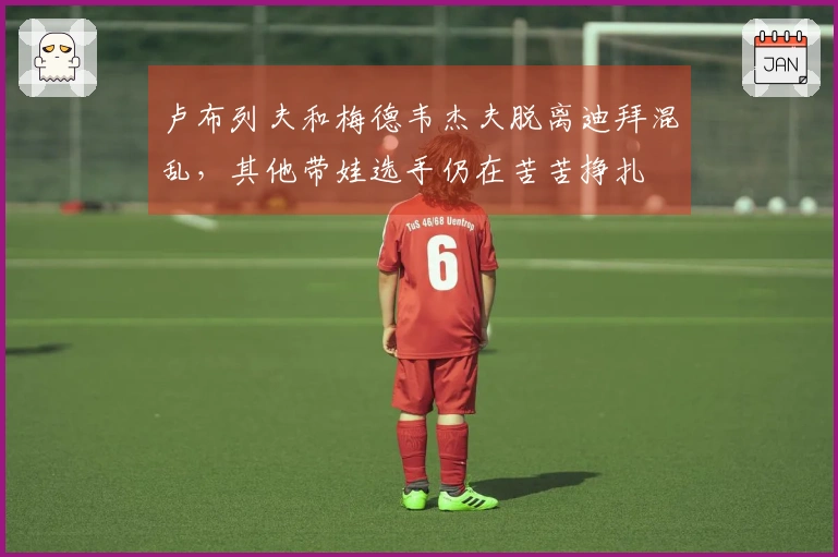 卢布列夫和梅德韦杰夫脱离迪拜混乱，其他带娃选手仍在苦苦挣扎