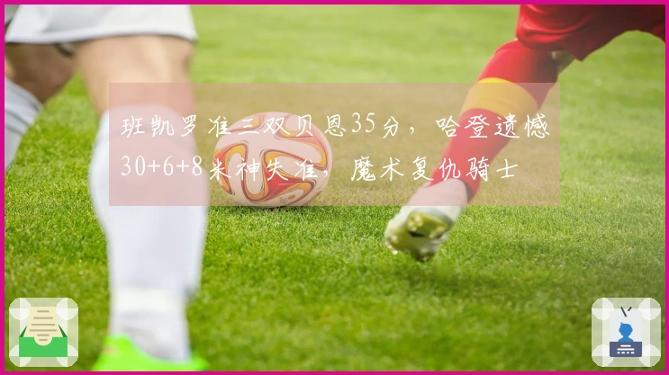 班凯罗准三双贝恩35分，哈登遗憾30+6+8米神失准，魔术复仇骑士