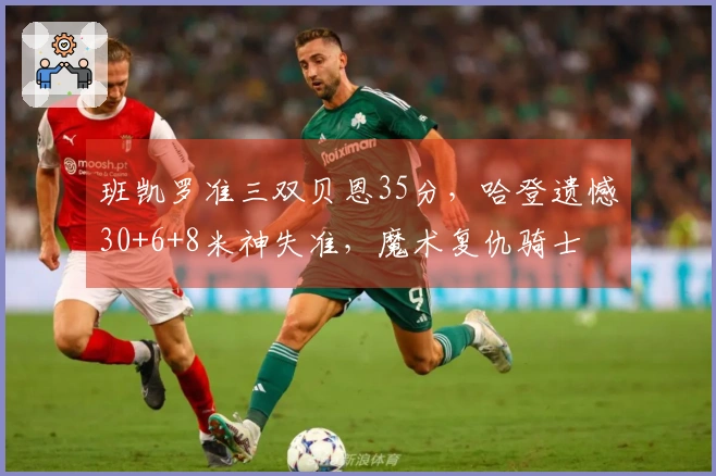 班凯罗准三双贝恩35分，哈登遗憾30+6+8米神失准，魔术复仇骑士