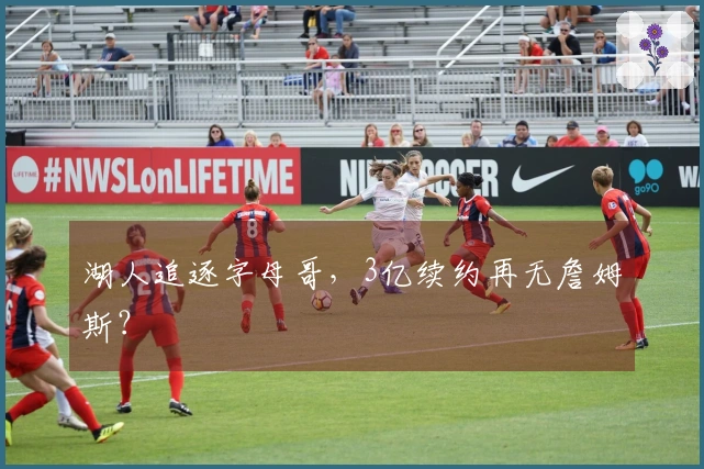 湖人追逐字母哥，3亿续约再无詹姆斯？