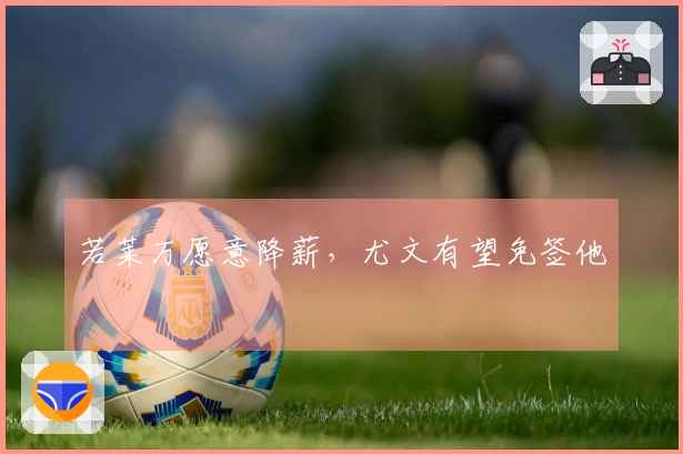 若莱万愿意降薪，尤文有望免签他