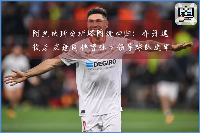 阿里纳斯分析塔图姆回归：乔丹退役后 皮蓬同样曾独立领导球队进军季后赛