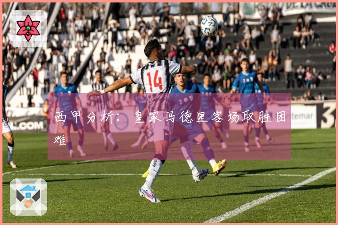 西甲分析：皇家马德里客场取胜困难