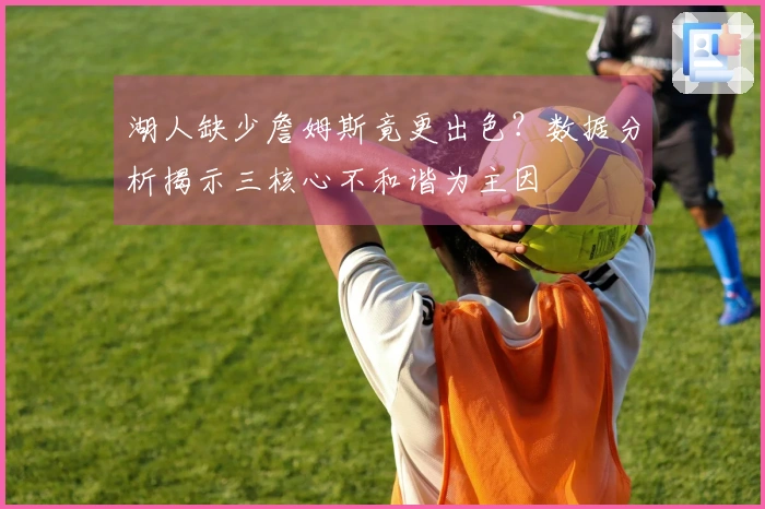 湖人缺少詹姆斯竟更出色？数据分析揭示三核心不和谐为主因
