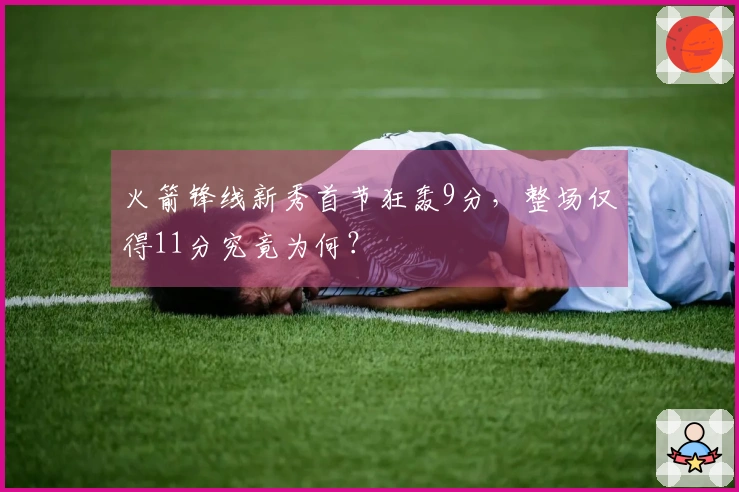 火箭锋线新秀首节狂轰9分，整场仅得11分究竟为何？