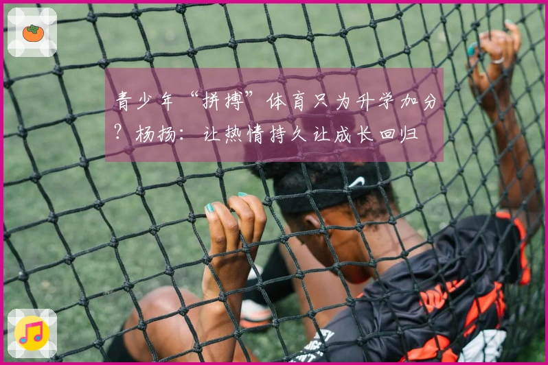 青少年“拼搏”体育只为升学加分？杨扬：让热情持久让成长回归