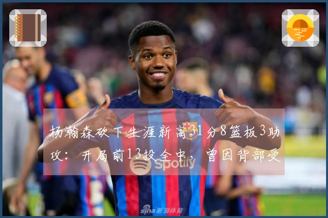 杨瀚森砍下生涯新高31分8篮板3助攻：开局前13投全中，曾因背部受伤短暂离场