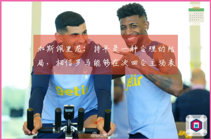 加斯佩里尼：持平是一种合理的结局，相信罗马能够在次回合主场表现出色