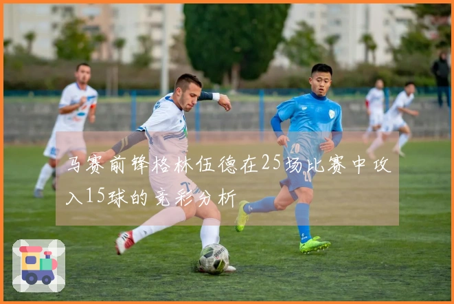 马赛前锋格林伍德在25场比赛中攻入15球的竞彩分析