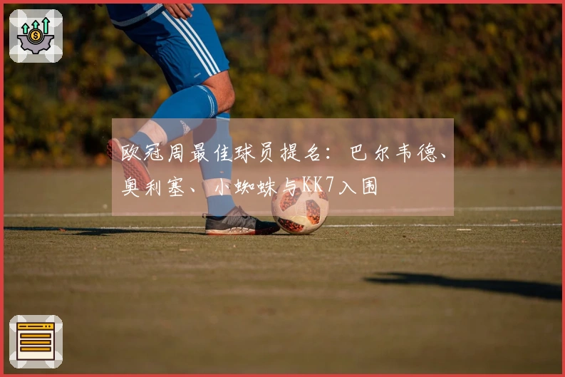 欧冠周最佳球员提名：巴尔韦德、奥利塞、小蜘蛛与KK7入围