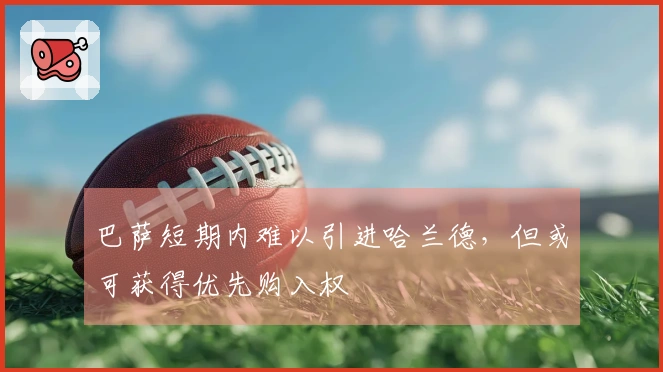 巴萨短期内难以引进哈兰德，但或可获得优先购入权