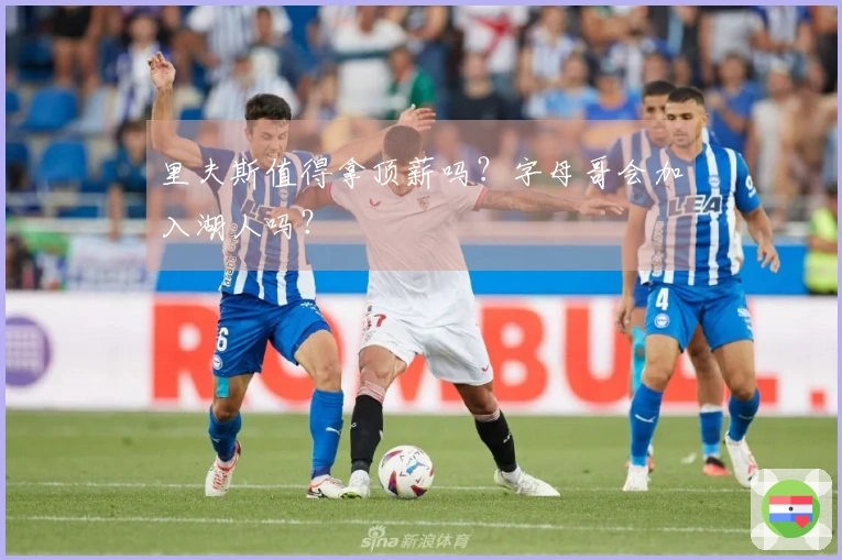 里夫斯值得拿顶薪吗？字母哥会加入湖人吗？