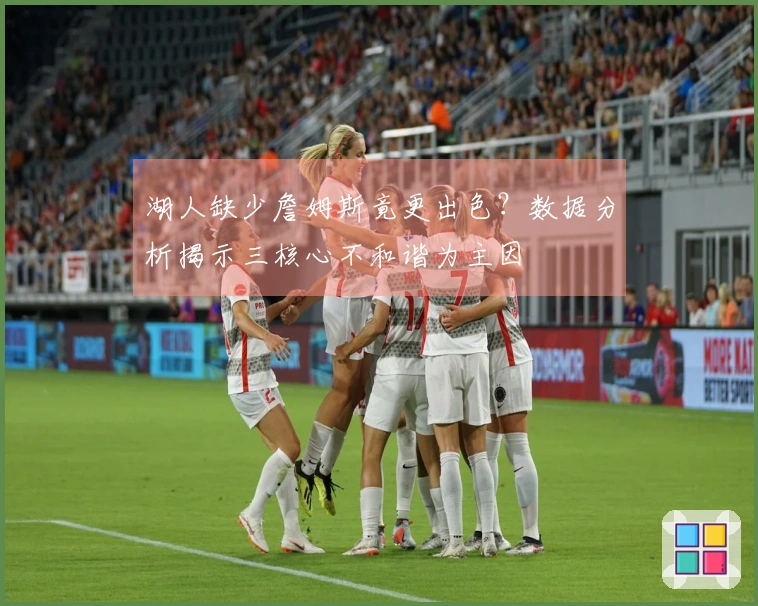 湖人缺少詹姆斯竟更出色？数据分析揭示三核心不和谐为主因