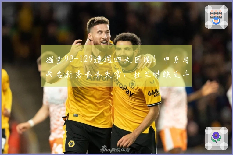 掘金93-129遭遇四大困境！申京与两名新秀齐齐失常，杜兰特缺乏斗志！