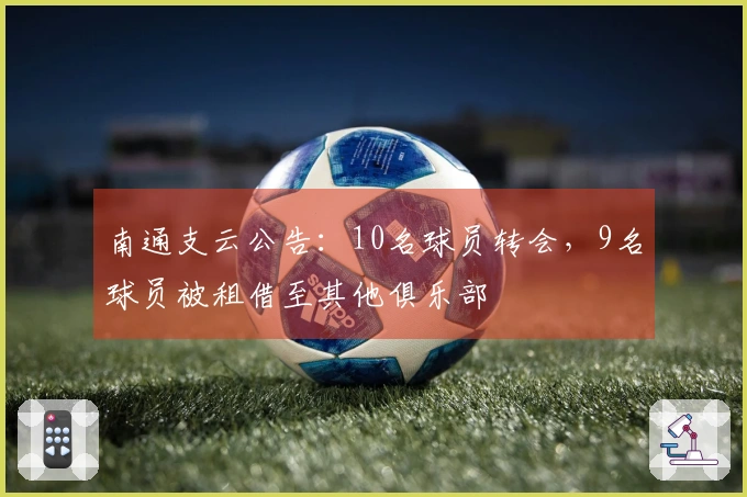 南通支云公告：10名球员转会，9名球员被租借至其他俱乐部
