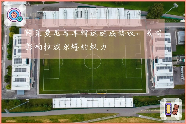 阿莱曼尼与丰特达达成协议，或将影响拉波尔塔的权力