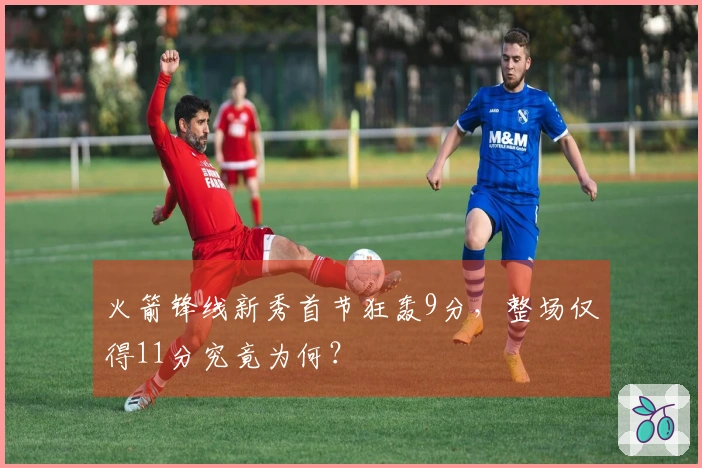 火箭锋线新秀首节狂轰9分，整场仅得11分究竟为何？