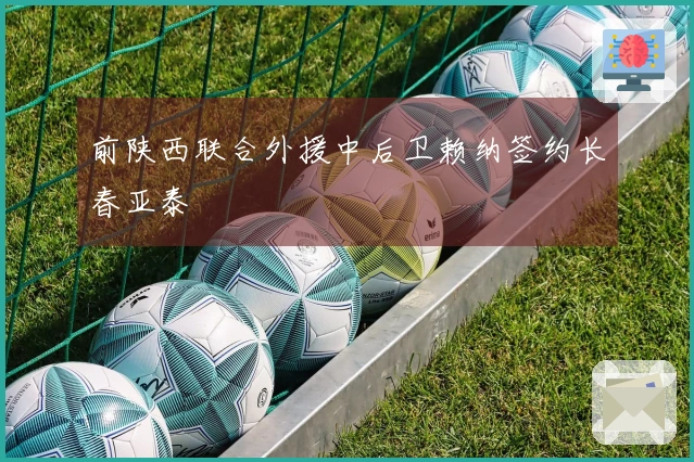 前陕西联合外援中后卫赖纳签约长春亚泰